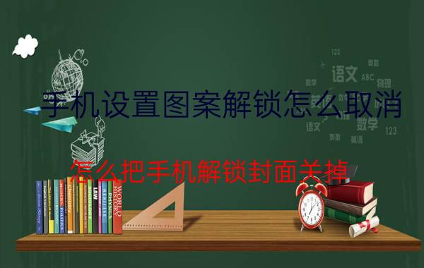 手机设置图案解锁怎么取消 怎么把手机解锁封面关掉？